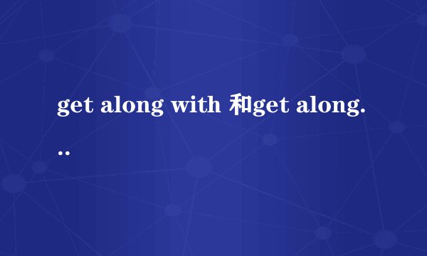 get along with 和get along well with有什么区别？