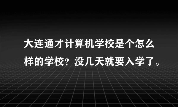 大连通才计算机学校是个怎么样的学校？没几天就要入学了。