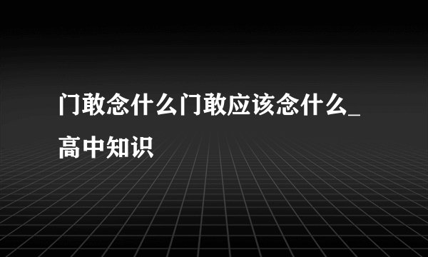 门敢念什么门敢应该念什么_高中知识