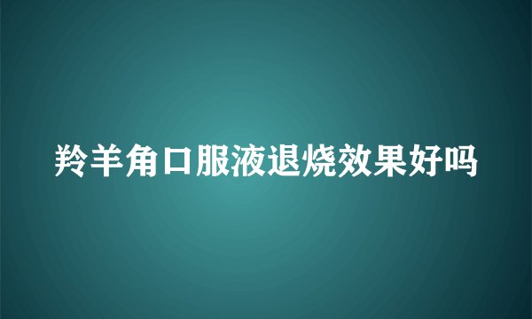 羚羊角口服液退烧效果好吗