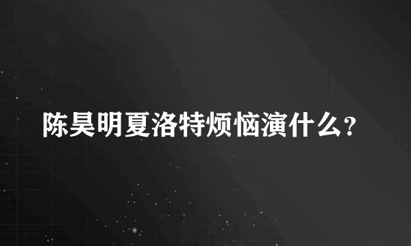 陈昊明夏洛特烦恼演什么？