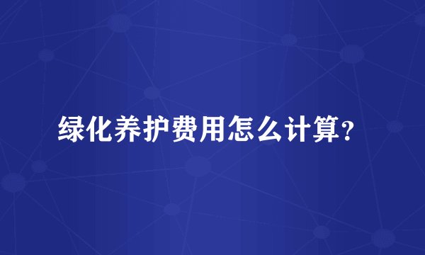 绿化养护费用怎么计算？