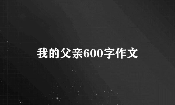 我的父亲600字作文