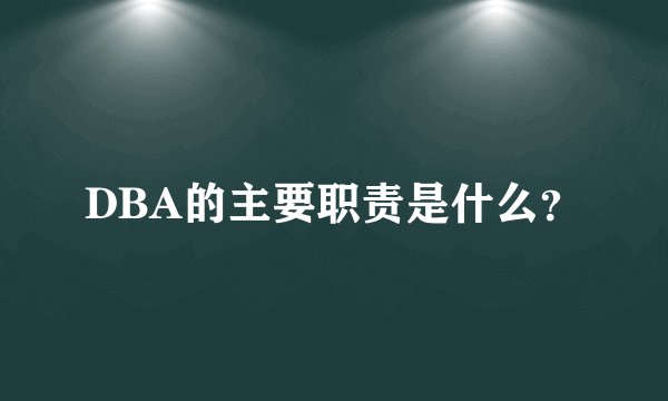 DBA的主要职责是什么？