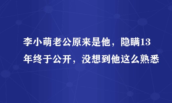 李小萌老公原来是他，隐瞒13年终于公开，没想到他这么熟悉