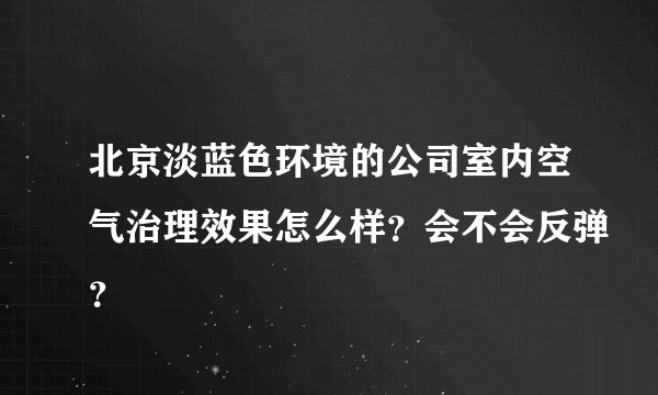 北京淡蓝色环境的公司室内空气治理效果怎么样？会不会反弹？