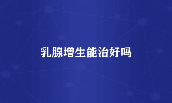 乳腺增生能治好吗