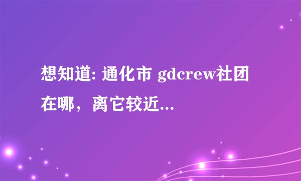 想知道: 通化市 gdcrew社团 在哪，离它较近的一本、二本大学有哪些？