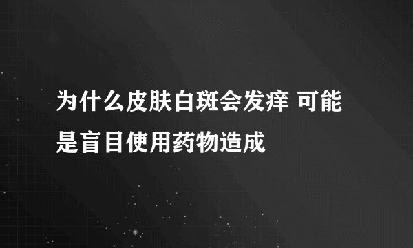 为什么皮肤白斑会发痒 可能是盲目使用药物造成