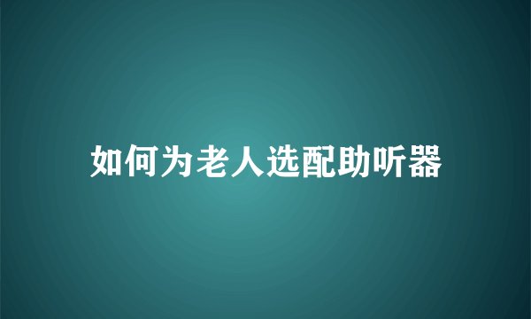如何为老人选配助听器
