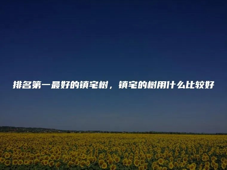 排名第一最好的镇宅树，镇宅的树用什么比较好