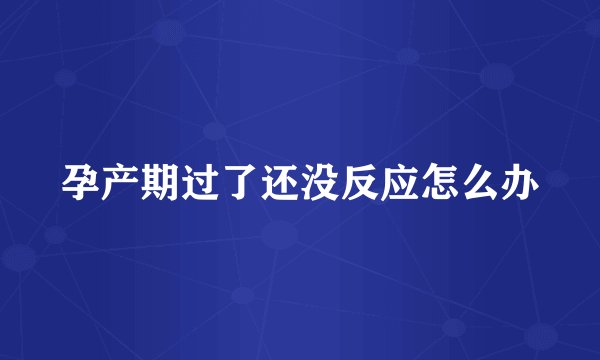 孕产期过了还没反应怎么办