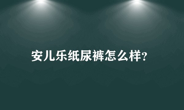 安儿乐纸尿裤怎么样？