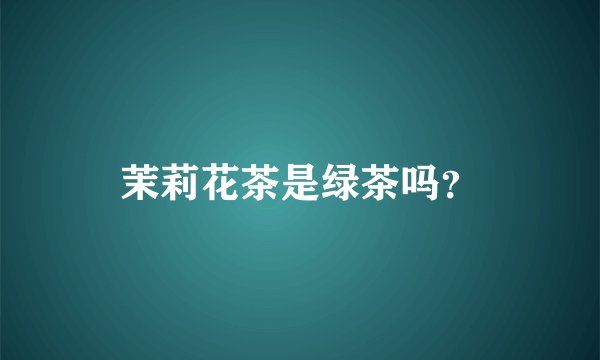 茉莉花茶是绿茶吗？