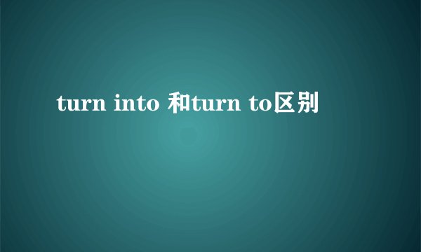 turn into 和turn to区别