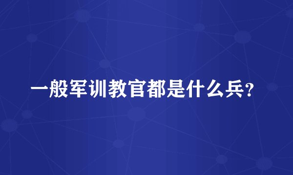 一般军训教官都是什么兵？