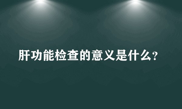 肝功能检查的意义是什么？