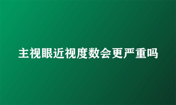 主视眼近视度数会更严重吗