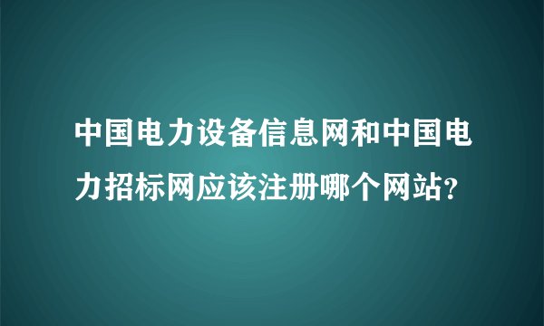 中国电力设备信息网和中国电力招标网应该注册哪个网站？