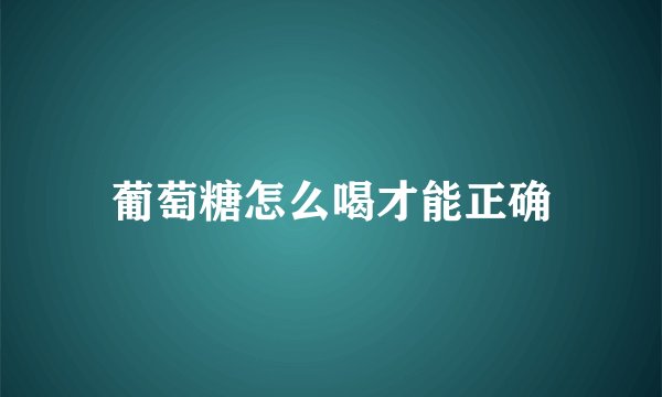 葡萄糖怎么喝才能正确