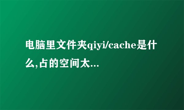电脑里文件夹qiyi/cache是什么,占的空间太大,能删吗