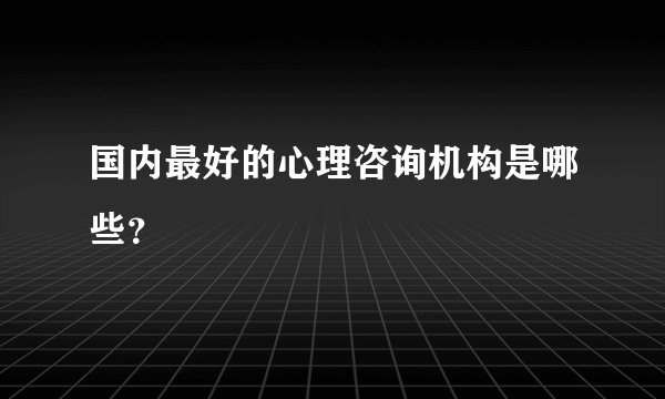 国内最好的心理咨询机构是哪些？