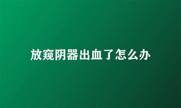 放窥阴器出血了怎么办