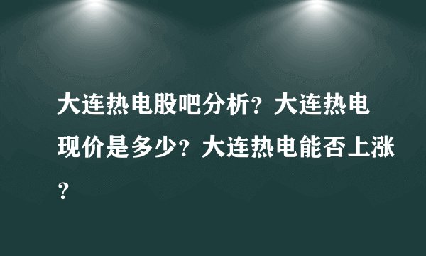 大连热电股吧分析？大连热电现价是多少？大连热电能否上涨？