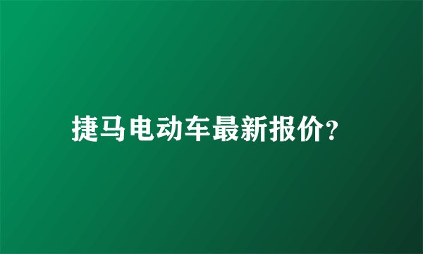 捷马电动车最新报价？