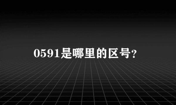 0591是哪里的区号？