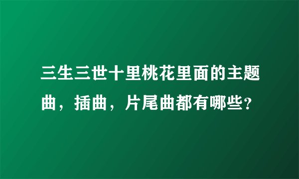 三生三世十里桃花里面的主题曲，插曲，片尾曲都有哪些？