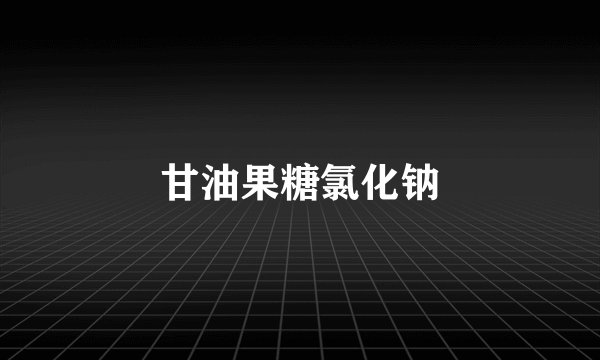 甘油果糖氯化钠