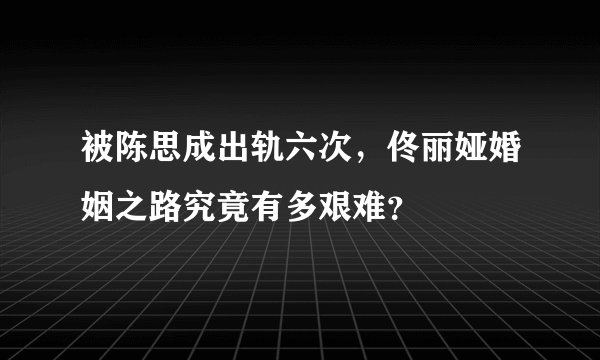 被陈思成出轨六次，佟丽娅婚姻之路究竟有多艰难？
