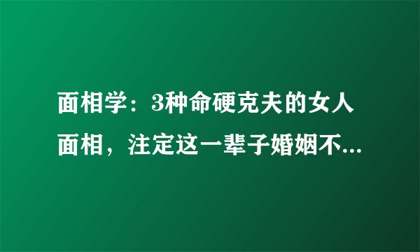 面相学：3种命硬克夫的女人面相，注定这一辈子婚姻不会美满！