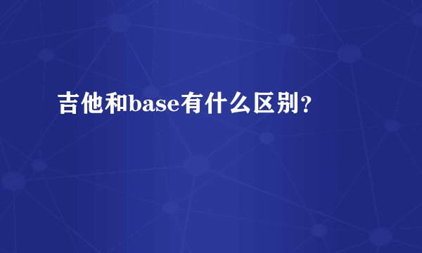 吉他和base有什么区别？