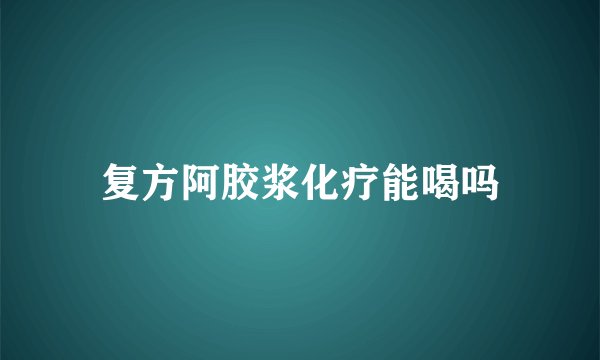 复方阿胶浆化疗能喝吗