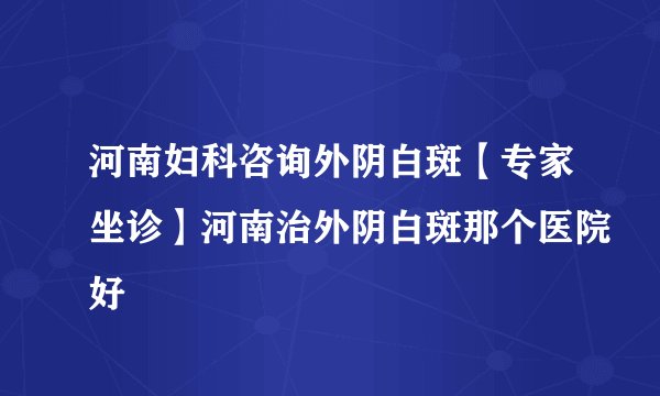 河南妇科咨询外阴白斑【专家坐诊】河南治外阴白斑那个医院好