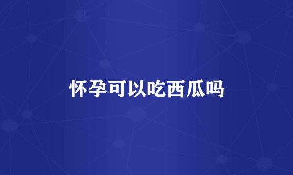 怀孕可以吃西瓜吗