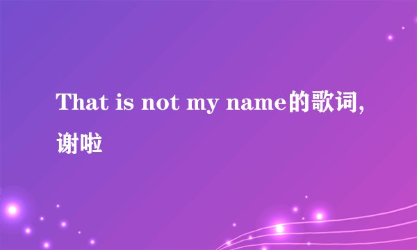 That is not my name的歌词,谢啦