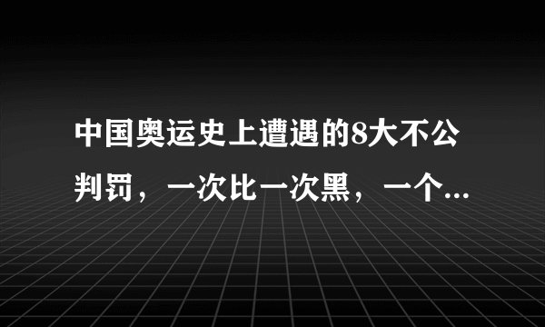 中国奥运史上遭遇的8大不公判罚，一次比一次黑，一个比一个气愤