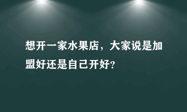 想开一家水果店，大家说是加盟好还是自己开好？