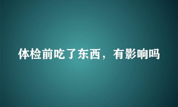 体检前吃了东西，有影响吗