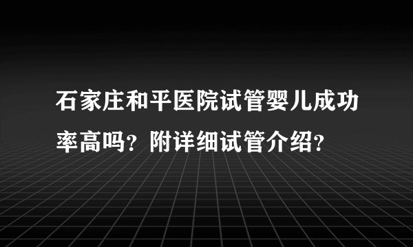 石家庄和平医院试管婴儿成功率高吗？附详细试管介绍？