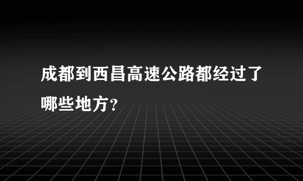 成都到西昌高速公路都经过了哪些地方？