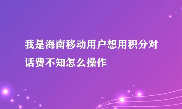 我是海南移动用户想用积分对话费不知怎么操作