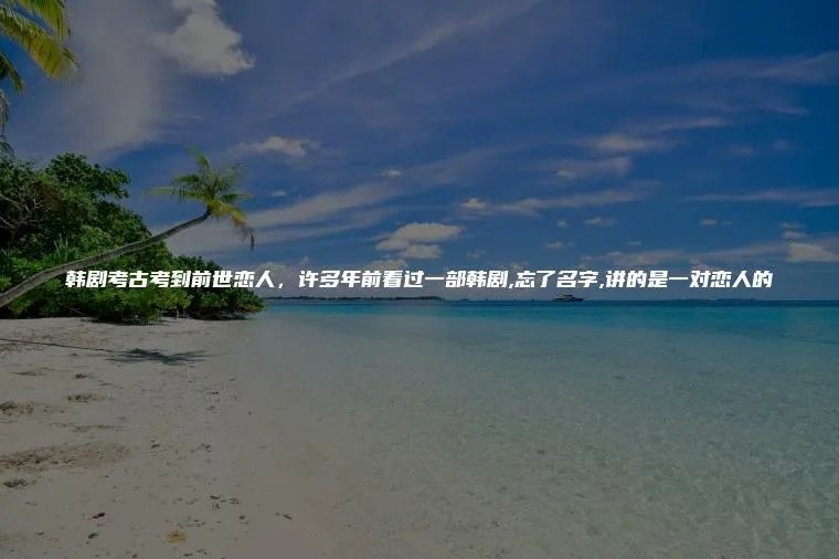 韩剧考古考到前世恋人，许多年前看过一部韩剧,忘了名字,讲的是一对恋人的