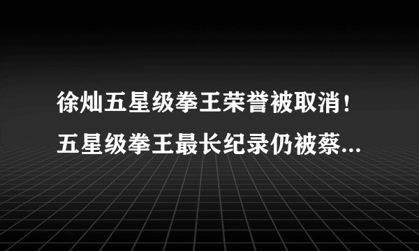 徐灿五星级拳王荣誉被取消！五星级拳王最长纪录仍被蔡宗菊把持