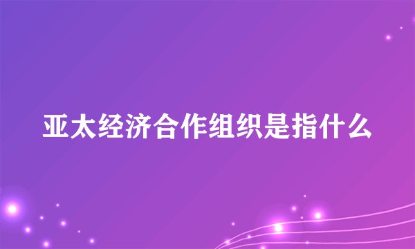 亚太经济合作组织是指什么