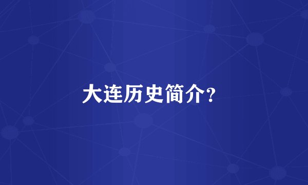 大连历史简介？