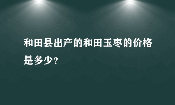 和田县出产的和田玉枣的价格是多少？